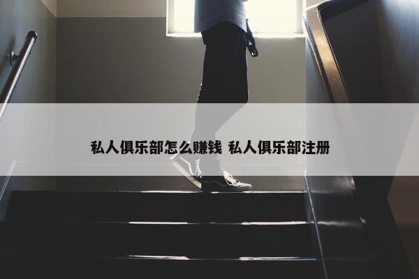 私人俱乐部怎么赚钱 私人俱乐部注册