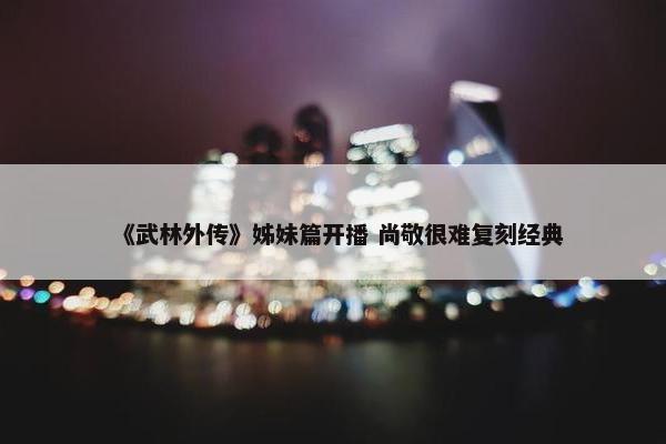 《武林外传》姊妹篇开播 尚敬很难复刻经典