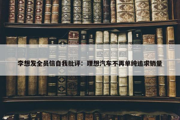 李想发全员信自我批评：理想汽车不再单纯追求销量