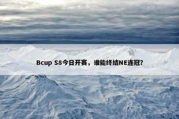 Bcup S8今日开赛，谁能终结NE连冠？