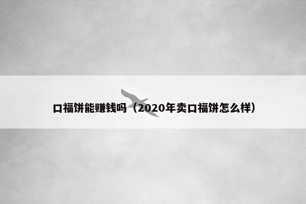 口福饼能赚钱吗（2020年卖口福饼怎么样）