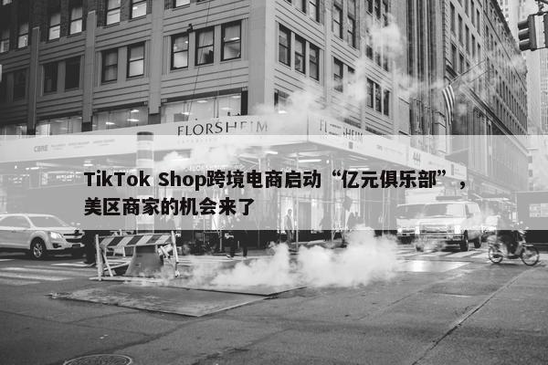 TikTok Shop跨境电商启动“亿元俱乐部”，美区商家的机会来了