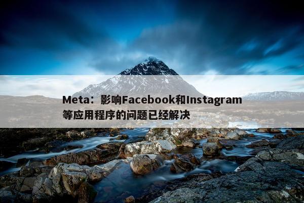 Meta：影响Facebook和Instagram等应用程序的问题已经解决