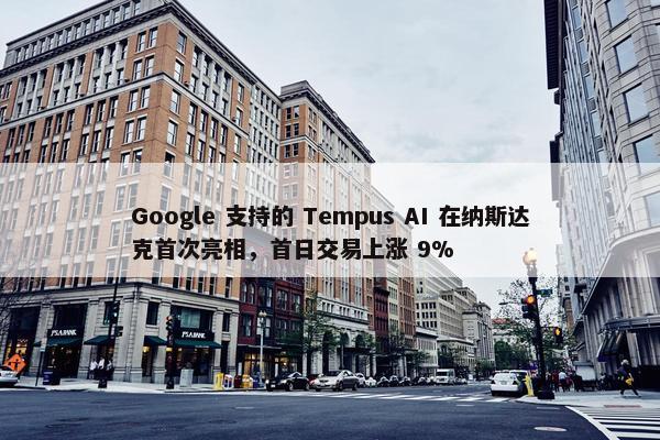 Google 支持的 Tempus AI 在纳斯达克首次亮相，首日交易上涨 9%