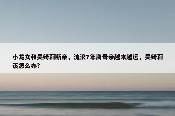 小龙女和吴绮莉断亲，流浪7年离母亲越来越远，吴绮莉该怎么办？