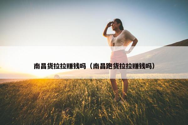 南昌货拉拉赚钱吗（南昌跑货拉拉赚钱吗）