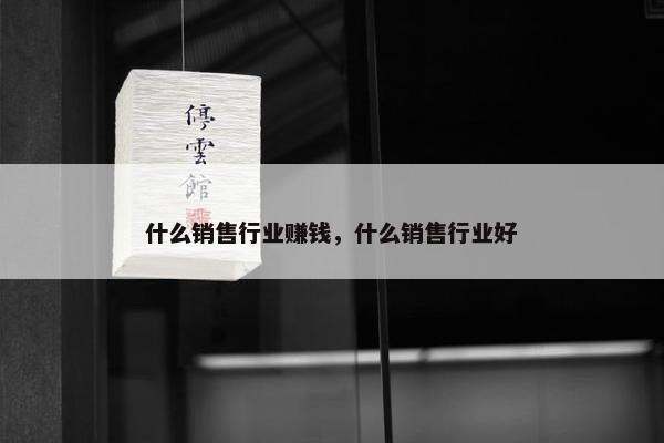 什么销售行业赚钱，什么销售行业好