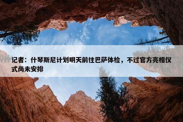 记者：什琴斯尼计划明天前往巴萨体检，不过官方亮相仪式尚未安排