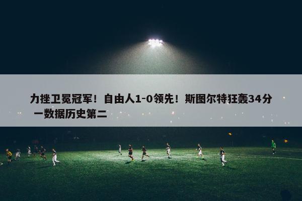 力挫卫冕冠军！自由人1-0领先！斯图尔特狂轰34分 一数据历史第二