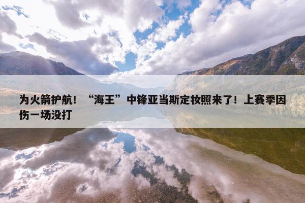 为火箭护航！“海王”中锋亚当斯定妆照来了！上赛季因伤一场没打