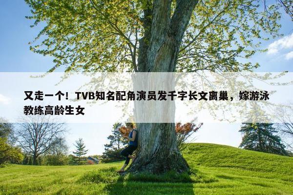 又走一个！TVB知名配角演员发千字长文离巢，嫁游泳教练高龄生女