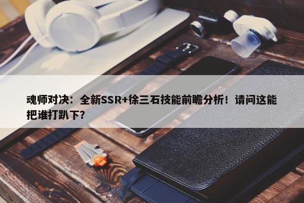 魂师对决：全新SSR+徐三石技能前瞻分析！请问这能把谁打趴下？