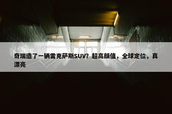 奇瑞造了一辆雷克萨斯SUV？超高颜值，全球定位，真漂亮