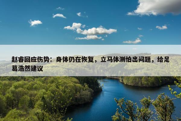 赵睿回应伤势：身体仍在恢复，立马体测怕出问题，给足葛浩然建议