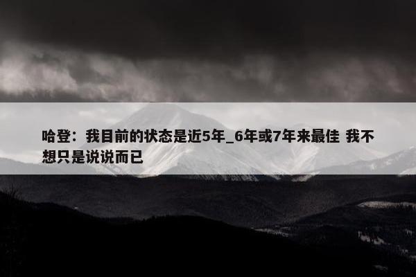 哈登：我目前的状态是近5年_6年或7年来最佳 我不想只是说说而已