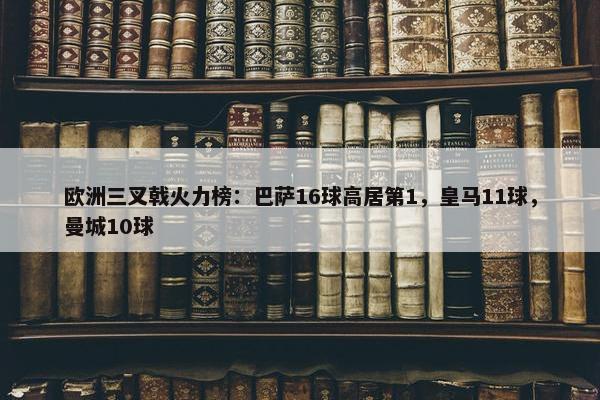 欧洲三叉戟火力榜：巴萨16球高居第1，皇马11球，曼城10球