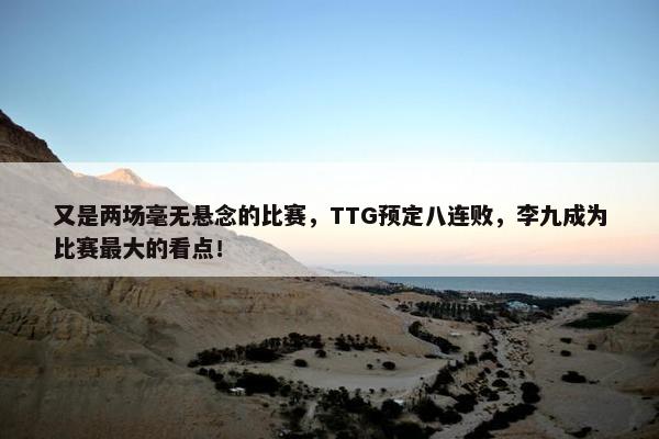 又是两场毫无悬念的比赛，TTG预定八连败，李九成为比赛最大的看点！