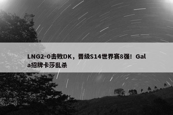 LNG2-0击败DK，晋级S14世界赛8强！Gala招牌卡莎乱杀