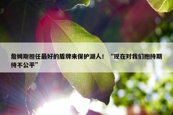 詹姆斯担任最好的盾牌来保护湖人！“现在对我们抱持期待不公平”