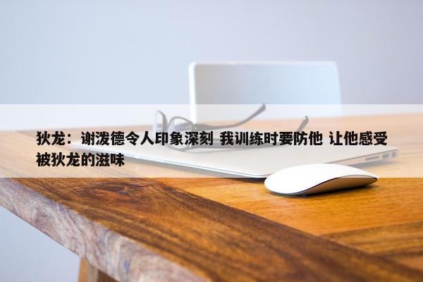 狄龙：谢泼德令人印象深刻 我训练时要防他 让他感受被狄龙的滋味