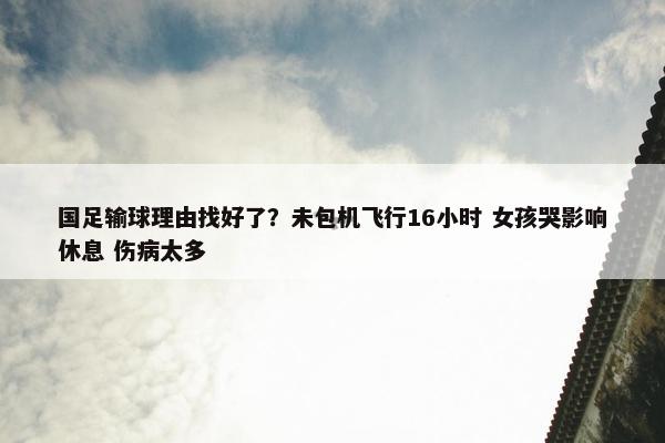 国足输球理由找好了？未包机飞行16小时 女孩哭影响休息 伤病太多