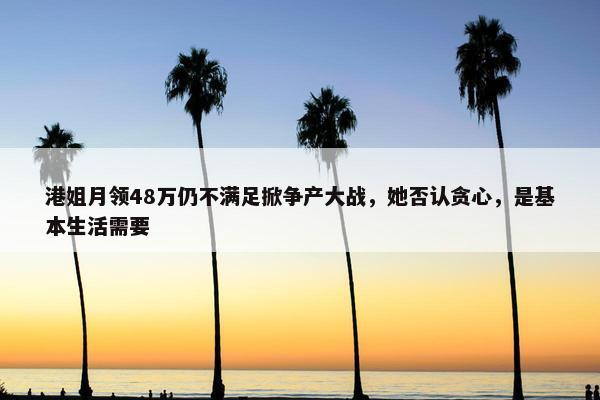 港姐月领48万仍不满足掀争产大战，她否认贪心，是基本生活需要