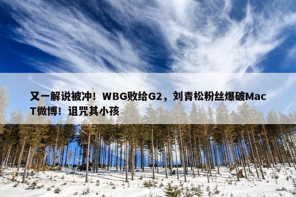 又一解说被冲！WBG败给G2，刘青松粉丝爆破MacT微博！诅咒其小孩