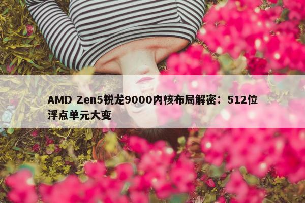 AMD Zen5锐龙9000内核布局解密：512位浮点单元大变