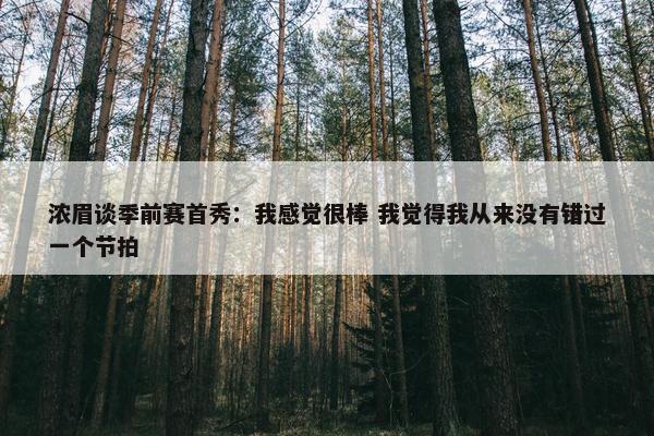 浓眉谈季前赛首秀：我感觉很棒 我觉得我从来没有错过一个节拍